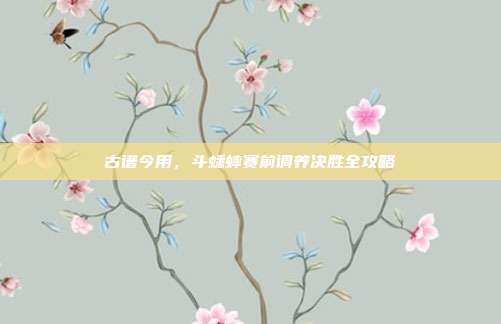 古谱今用，斗蟋蟀赛前调养决胜全攻略