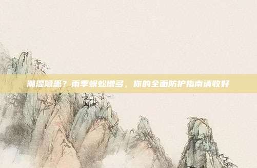 潮湿隐患?雨季蜈蚣增多,你的全面防护指南请收好