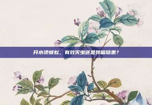 开水烫蜈蚣,有效灭虫还是残留隐患?