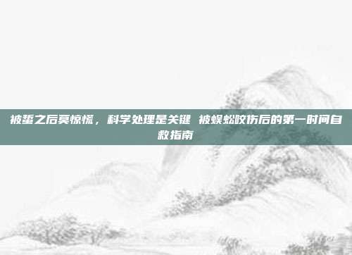 被蜇之后莫惊慌，科学处理是关键 被蜈蚣咬伤后的第一时间自救指南