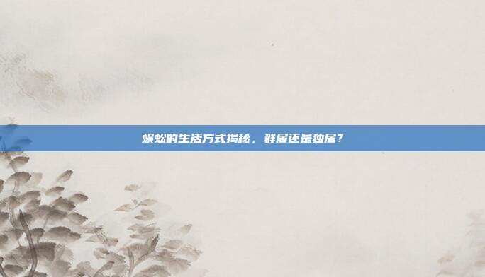 蜈蚣的生活方式揭秘,群居还是独居?