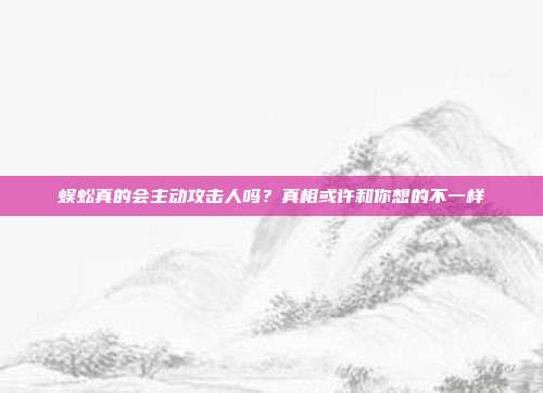 蜈蚣真的会主动攻击人吗？真相或许和你想的不一样