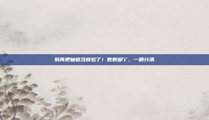 别再把蚰蜒当蜈蚣了！数数脚丫，一眼分清