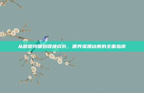 从嗷嗷待哺到健康成长，喂养狐狸幼崽的全面指南