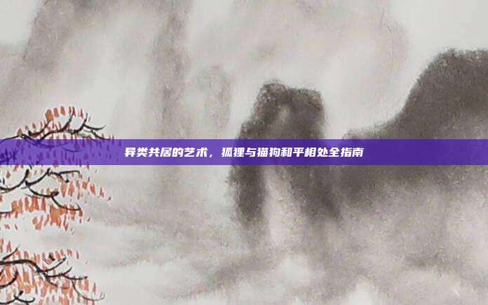 异类共居的艺术,狐狸与猫狗和平相处全指南