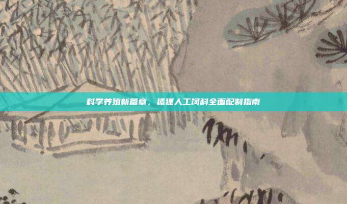 科学养殖新篇章，狐狸人工饲料全面配制指南