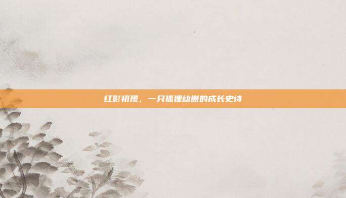 红影初现，一只狐狸幼崽的成长史诗