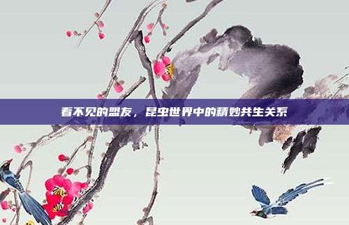 看不见的盟友，昆虫世界中的精妙共生关系