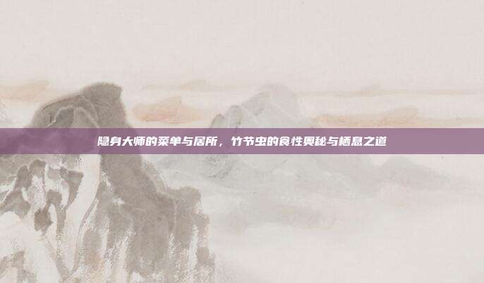 隐身大师的菜单与居所，竹节虫的食性奥秘与栖息之道