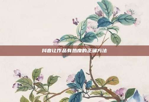 抖音让作品有热度的正确方法