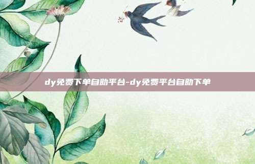 dy免费下单自助平台-dy免费平台自助下单