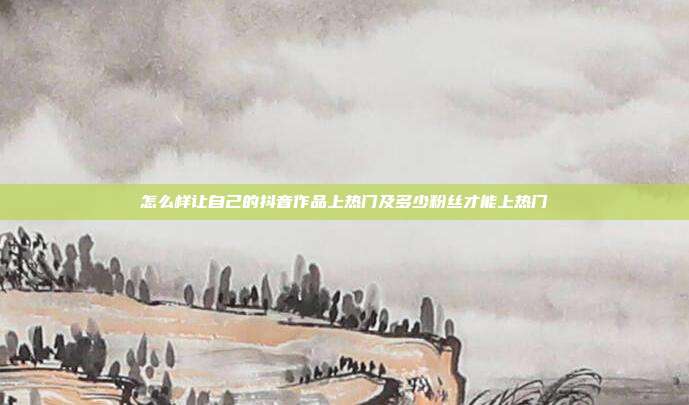 怎么样让自己的抖音作品上热门及多少粉丝才能上热门