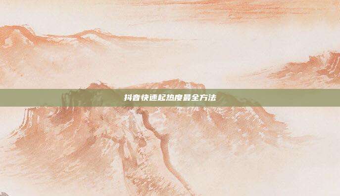 抖音快速起热度最全方法