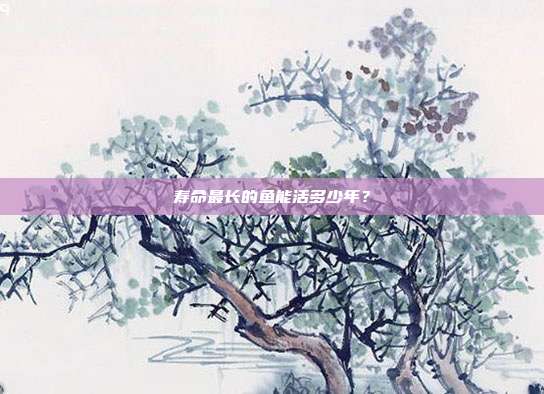 寿命最长的鱼能活多少年？