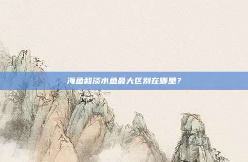 海鱼和淡水鱼最大区别在哪里？