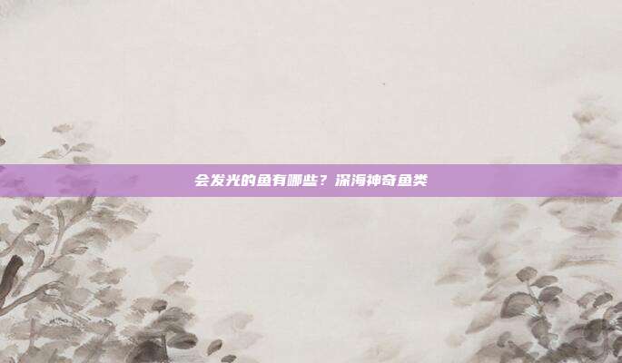 会发光的鱼有哪些？深海神奇鱼类