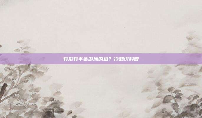 有没有不会游泳的鱼？冷知识科普