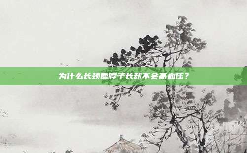 为什么长颈鹿脖子长却不会高血压？