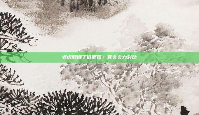 老虎和狮子谁更强？真实实力对比