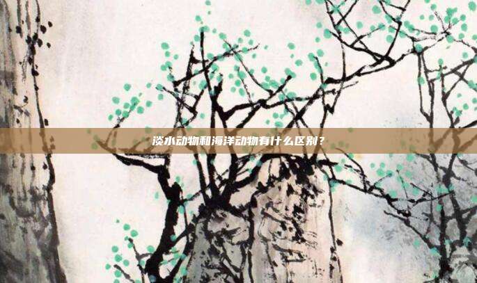 淡水动物和海洋动物有什么区别？