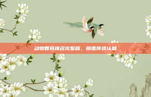 动物智商排名完整版，颠覆传统认知