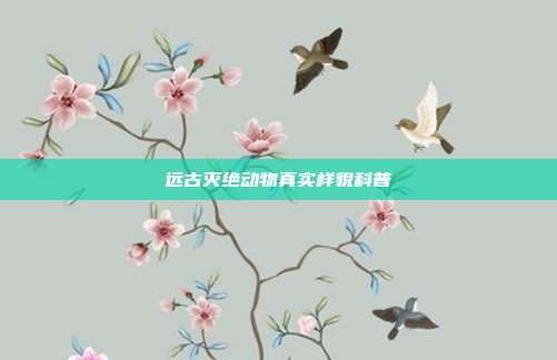 远古灭绝动物真实样貌科普