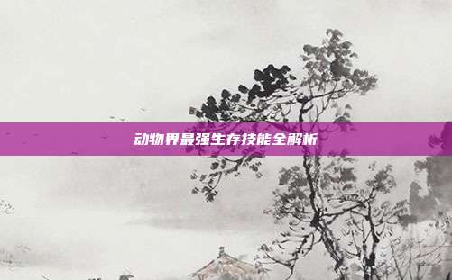 动物界最强生存技能全解析