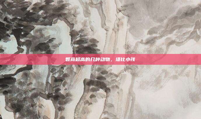 智商超高的几种动物，堪比小孩