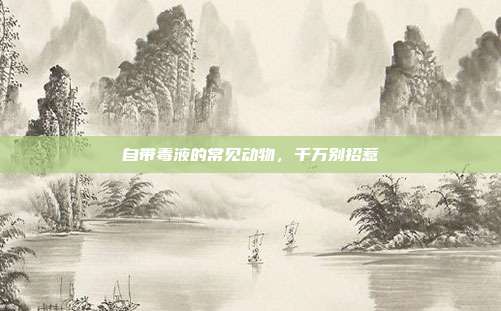 自带毒液的常见动物，千万别招惹