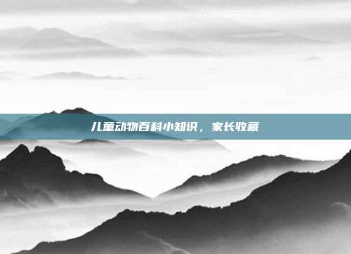 儿童动物百科小知识，家长收藏