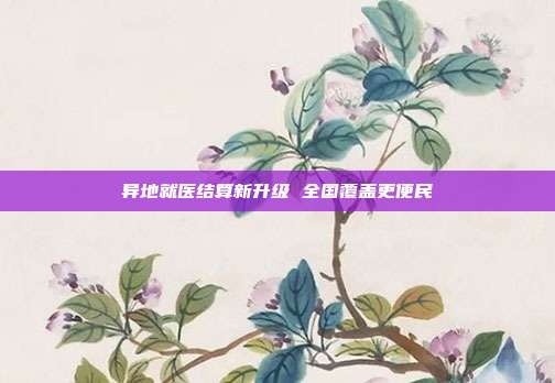 异地就医结算新升级 全国覆盖更便民