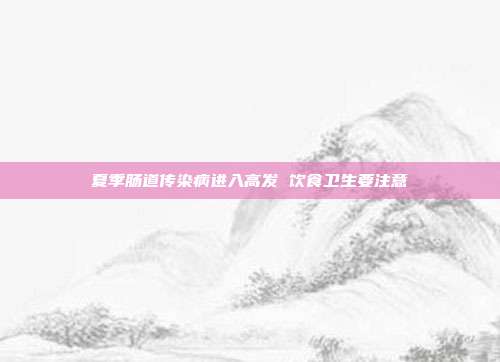 夏季肠道传染病进入高发 饮食卫生要注意