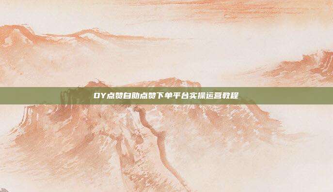DY点赞自助点赞下单平台实操运营教程
