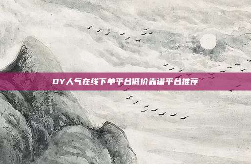 DY人气在线下单平台低价靠谱平台推荐