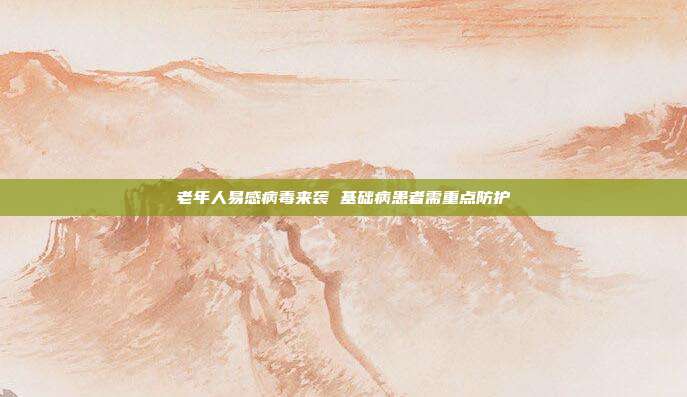 老年人易感病毒来袭 基础病患者需重点防护