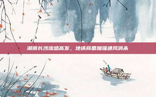 湖南长沙流感高发，地铁商圈加强通风消杀