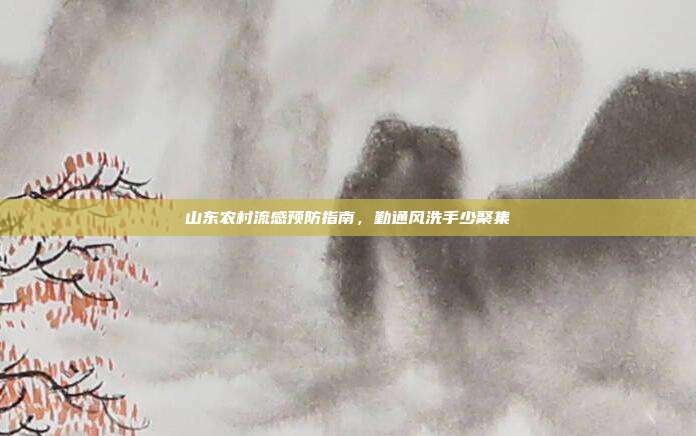 山东农村流感预防指南，勤通风洗手少聚集