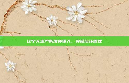 辽宁大连严防境外输入，冷链闭环管理
