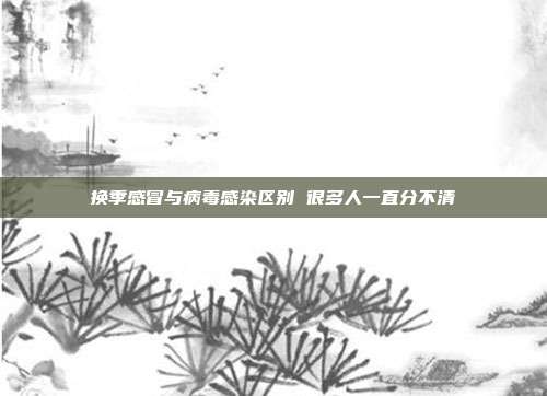 换季感冒与病毒感染区别 很多人一直分不清