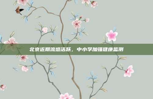 北京近期流感活跃，中小学加强健康监测