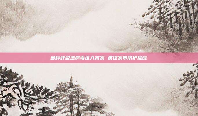多种呼吸道病毒进入高发 疾控发布防护提醒