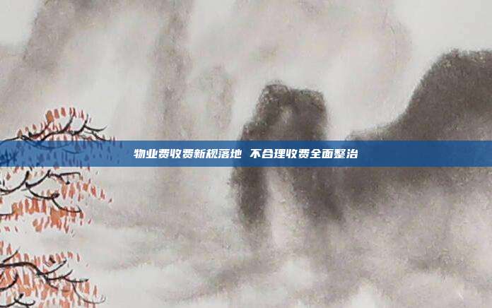 物业费收费新规落地 不合理收费全面整治