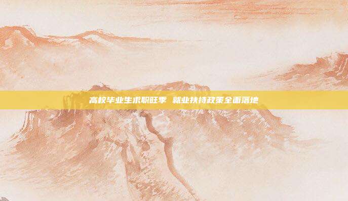 高校毕业生求职旺季 就业扶持政策全面落地