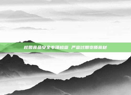 校园食品安全专项检查 严查过期变质食材