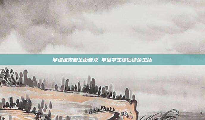 非遗进校园全面普及 丰富学生课后课余生活