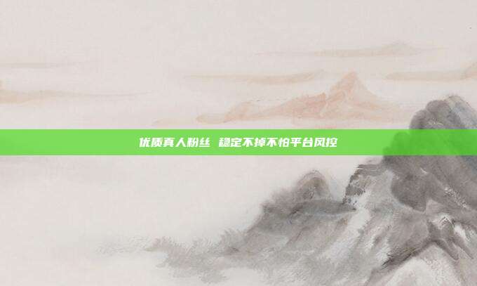 优质真人粉丝 稳定不掉不怕平台风控