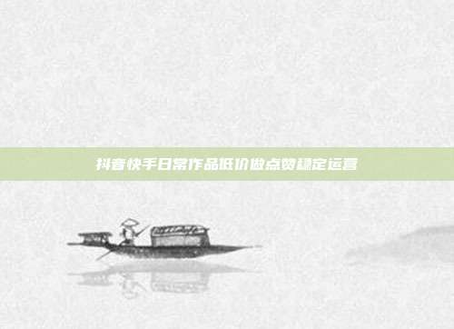 抖音快手日常作品低价做点赞稳定运营