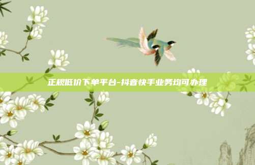 正规低价下单平台-抖音快手业务均可办理