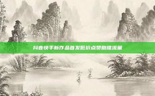 抖音快手新作品首发低价点赞助推流量
