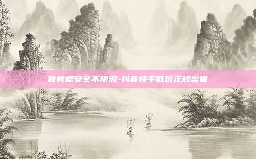 做数据安全不限流-抖音快手低价正规渠道